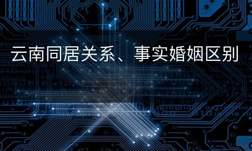云南同居关系、事实婚姻区别