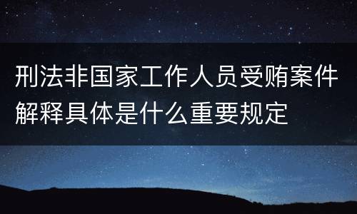 刑法非国家工作人员受贿案件解释具体是什么重要规定