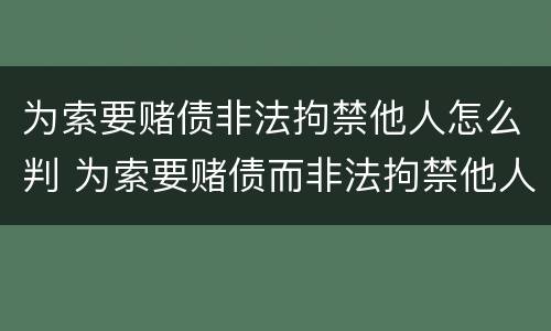 为索要赌债非法拘禁他人怎么判 为索要赌债而非法拘禁他人