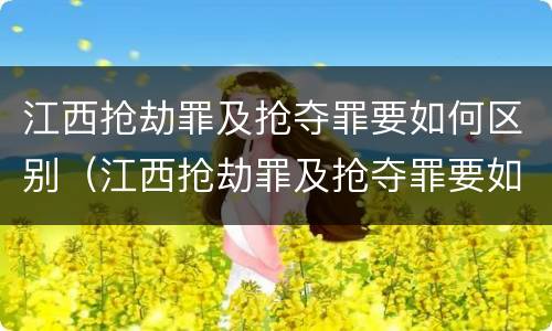 江西抢劫罪及抢夺罪要如何区别（江西抢劫罪及抢夺罪要如何区别判刑）