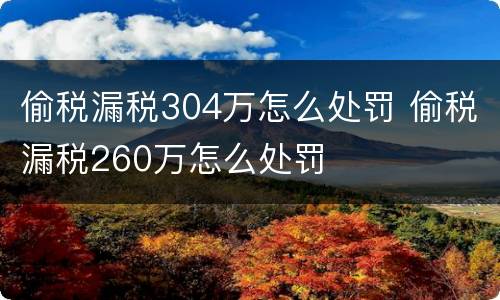 偷税漏税304万怎么处罚 偷税漏税260万怎么处罚