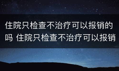 住院只检查不治疗可以报销的吗 住院只检查不治疗可以报销的吗