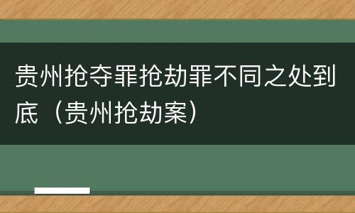 贵州抢夺罪抢劫罪不同之处到底（贵州抢劫案）