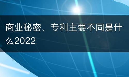 商业秘密、专利主要不同是什么2022