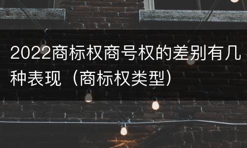 2022商标权商号权的差别有几种表现（商标权类型）