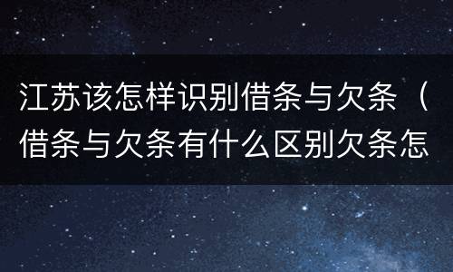 江苏该怎样识别借条与欠条（借条与欠条有什么区别欠条怎么写）