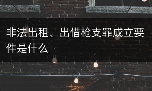 非法出租、出借枪支罪成立要件是什么