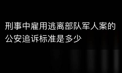 刑事中雇用逃离部队军人案的公安追诉标准是多少