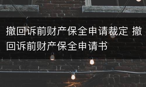撤回诉前财产保全申请裁定 撤回诉前财产保全申请书