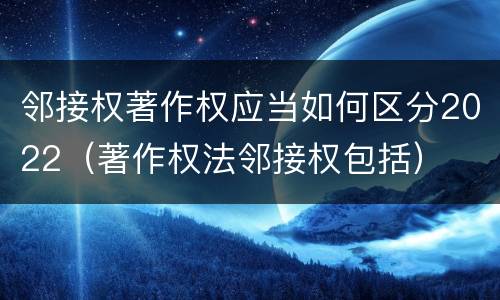 邻接权著作权应当如何区分2022（著作权法邻接权包括）