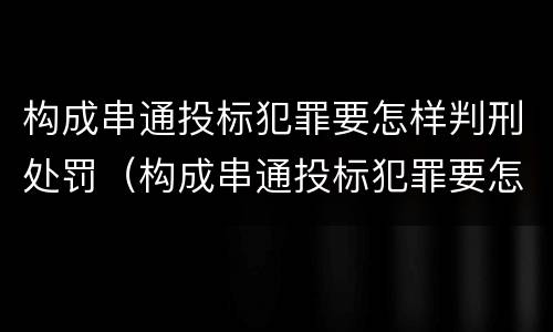 构成串通投标犯罪要怎样判刑处罚（构成串通投标犯罪要怎样判刑处罚呢）