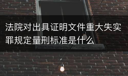 法院对出具证明文件重大失实罪规定量刑标准是什么