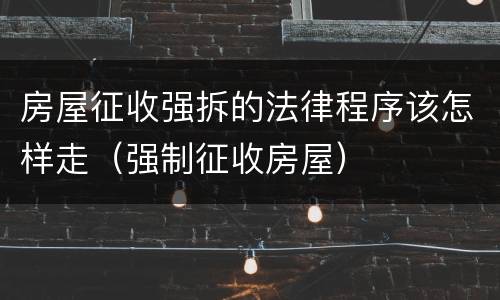 房屋征收强拆的法律程序该怎样走（强制征收房屋）