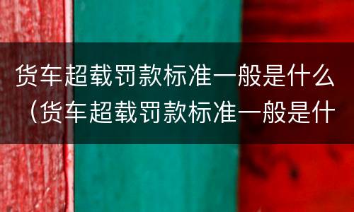 货车超载罚款标准一般是什么（货车超载罚款标准一般是什么意思）