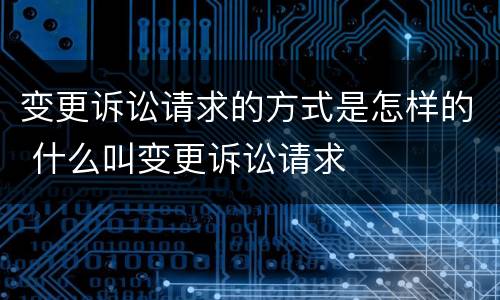变更诉讼请求的方式是怎样的 什么叫变更诉讼请求
