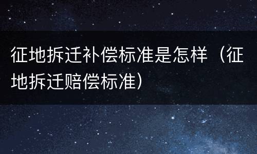 征地拆迁补偿标准是怎样（征地拆迁赔偿标准）