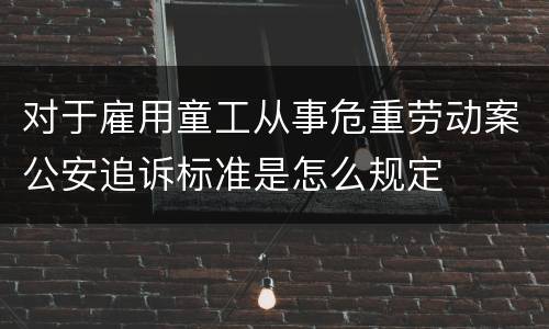 对于雇用童工从事危重劳动案公安追诉标准是怎么规定