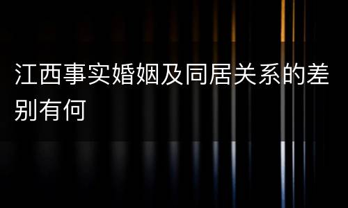 江西事实婚姻及同居关系的差别有何