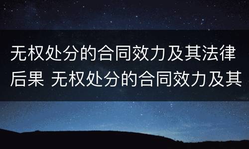无权处分的合同效力及其法律后果 无权处分的合同效力及其相应法律后果