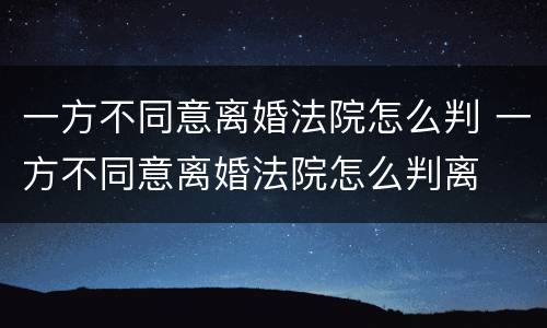 一方不同意离婚法院怎么判 一方不同意离婚法院怎么判离