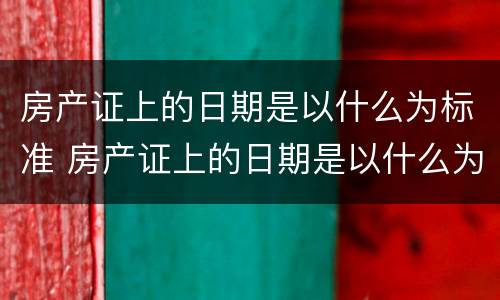 房产证上的日期是以什么为标准 房产证上的日期是以什么为标准的