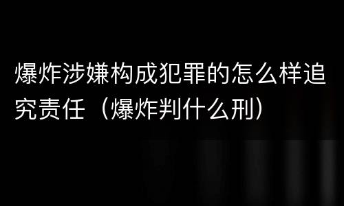 爆炸涉嫌构成犯罪的怎么样追究责任（爆炸判什么刑）