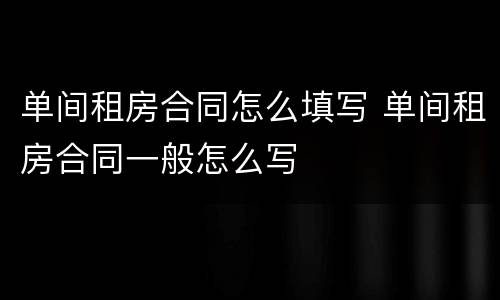 单间租房合同怎么填写 单间租房合同一般怎么写