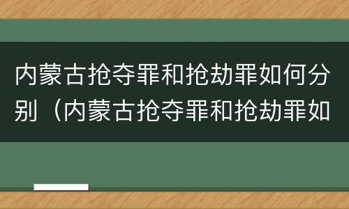 内蒙古抢夺罪和抢劫罪如何分别（内蒙古抢夺罪和抢劫罪如何分别处理）