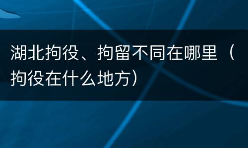 湖北拘役、拘留不同在哪里（拘役在什么地方）