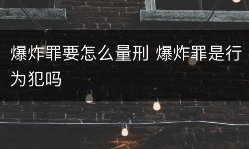 爆炸罪要怎么量刑 爆炸罪是行为犯吗