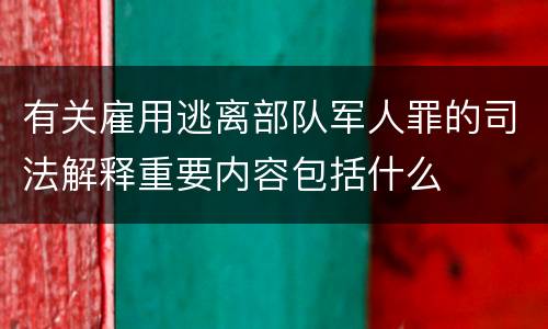 有关雇用逃离部队军人罪的司法解释重要内容包括什么
