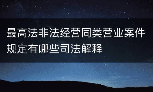 最高法非法经营同类营业案件规定有哪些司法解释
