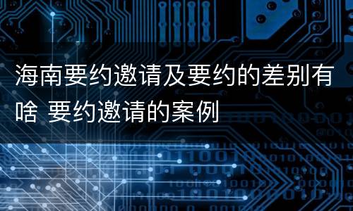 海南要约邀请及要约的差别有啥 要约邀请的案例