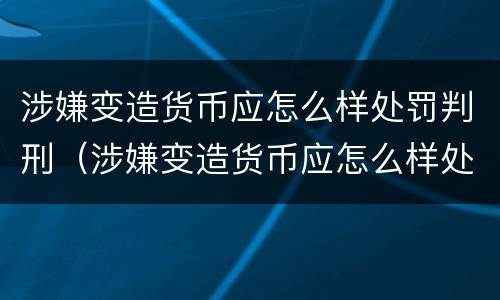 涉嫌变造货币应怎么样处罚判刑（涉嫌变造货币应怎么样处罚判刑多少年）