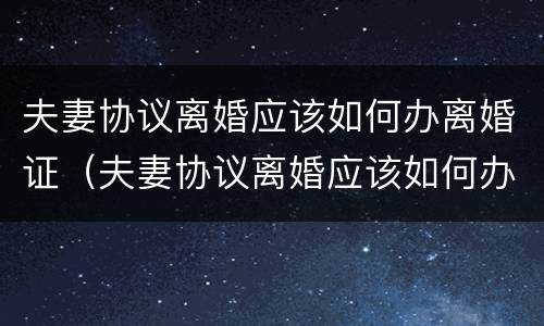 夫妻协议离婚应该如何办离婚证（夫妻协议离婚应该如何办离婚证呢）