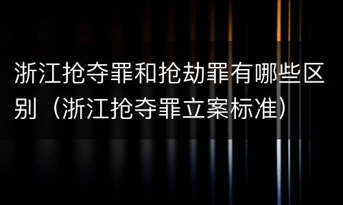 浙江抢夺罪和抢劫罪有哪些区别（浙江抢夺罪立案标准）