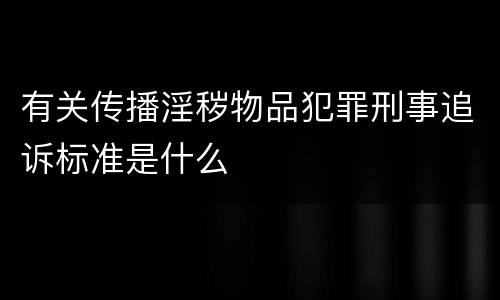 有关传播淫秽物品犯罪刑事追诉标准是什么