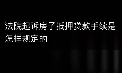 法院起诉房子抵押贷款手续是怎样规定的