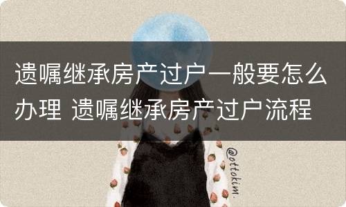 遗嘱继承房产过户一般要怎么办理 遗嘱继承房产过户流程