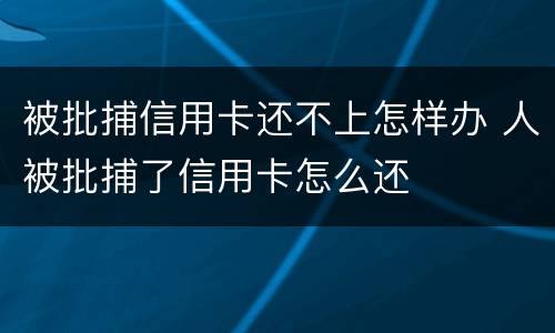 被批捕信用卡还不上怎样办 人被批捕了信用卡怎么还