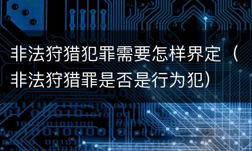 非法狩猎犯罪需要怎样界定（非法狩猎罪是否是行为犯）
