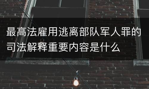 最高法雇用逃离部队军人罪的司法解释重要内容是什么