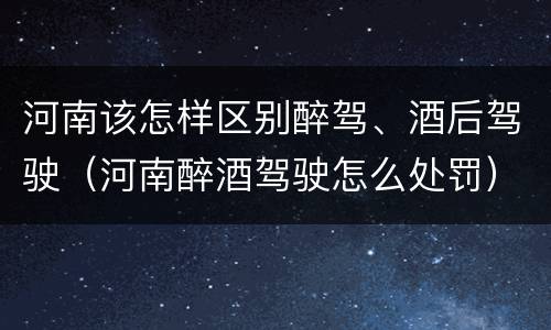 河南该怎样区别醉驾、酒后驾驶（河南醉酒驾驶怎么处罚）