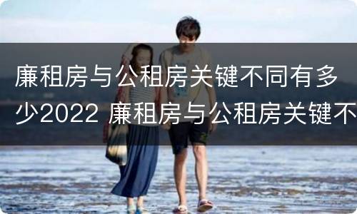 廉租房与公租房关键不同有多少2022 廉租房与公租房关键不同有多少2022年的