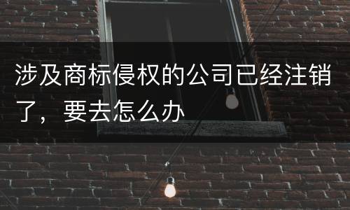 涉及商标侵权的公司已经注销了，要去怎么办