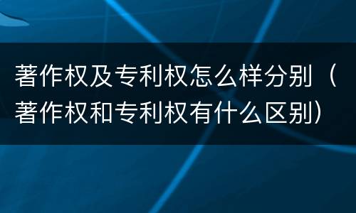 著作权及专利权怎么样分别（著作权和专利权有什么区别）