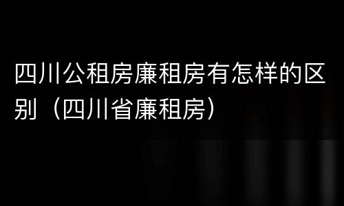 四川公租房廉租房有怎样的区别（四川省廉租房）