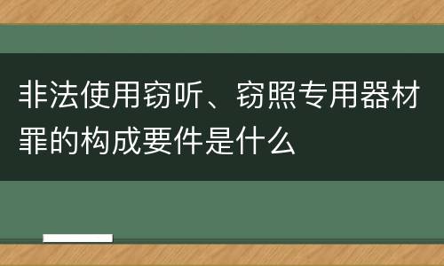 非法使用窃听、窃照专用器材罪的构成要件是什么