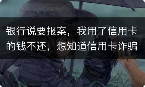 银行说要报案，我用了信用卡的钱不还，想知道信用卡诈骗会判几年