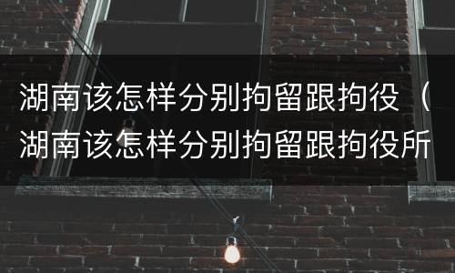 湖南该怎样分别拘留跟拘役（湖南该怎样分别拘留跟拘役所）